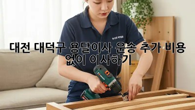 대전 대덕구 용달이사 운송: 추가 비용 없이 이사하기!